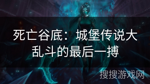 死亡谷底：城堡传说大乱斗的最后一搏