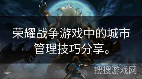 荣耀战争游戏中的城市管理技巧分享。 荣耀战争游戏中的城市管理技巧分享。