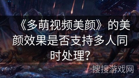 《多萌视频美颜》的美颜效果是否支持多人同时处理? 《多萌视频美颜》的美颜效果是否支持多人同时处理?