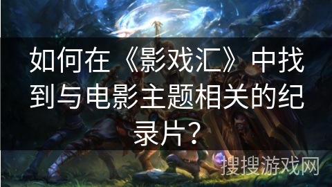 如何在《影戏汇》中找到与电影主题相关的纪录片？