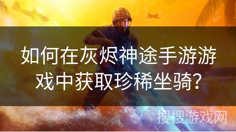 如何在灰烬神途手游游戏中获取珍稀坐骑？