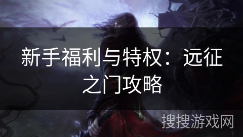 新手福利与特权:远征之门攻略 新手福利与特权:远征之门攻略