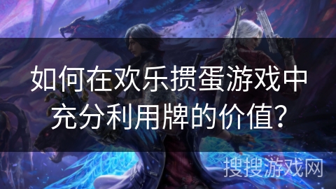 如何在欢乐掼蛋游戏中充分利用牌的价值？