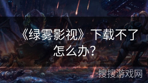 《绿雾影视》下载不了怎么办？
