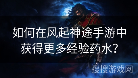 如何在风起神途手游中获得更多经验药水？