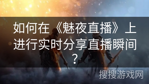 如何在《魅夜直播》上进行实时分享直播瞬间？