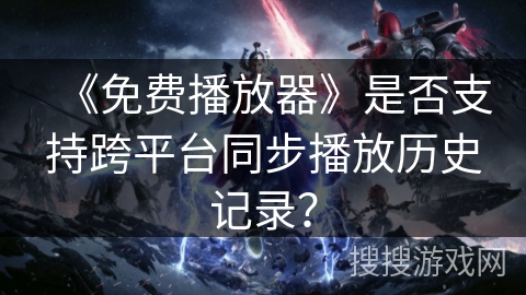 《免费播放器》是否支持跨平台同步播放历史记录？