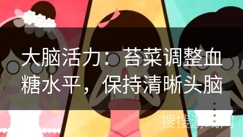 大脑活力：苔菜调整血糖水平，保持清晰头脑
