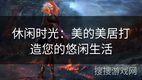 休闲时光：美的美居打造您的悠闲生活