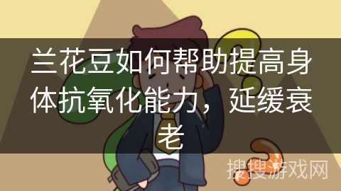 兰花豆如何帮助提高身体抗氧化能力，延缓衰老