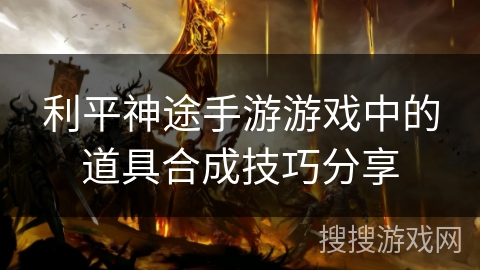 利平神途手游游戏中的道具合成技巧分享 利平神途手游游戏中的道具合成技巧分享