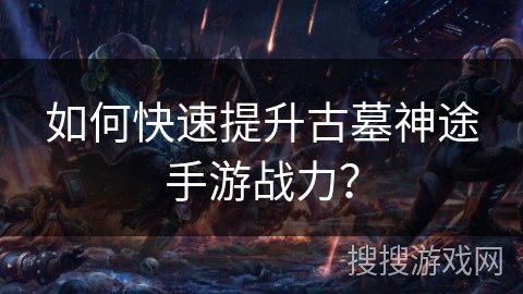 如何快速提升古墓神途手游战力? 如何快速提升古墓神途手游战力?