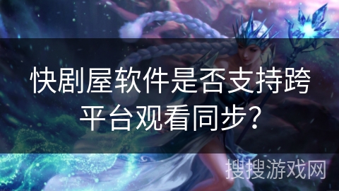 快剧屋软件是否支持跨平台观看同步？