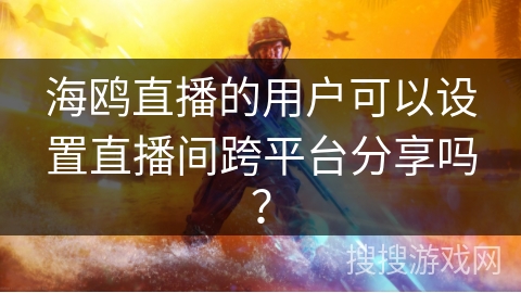海鸥直播的用户可以设置直播间跨平台分享吗? 海鸥直播的用户可以设置直播间跨平台分享吗?