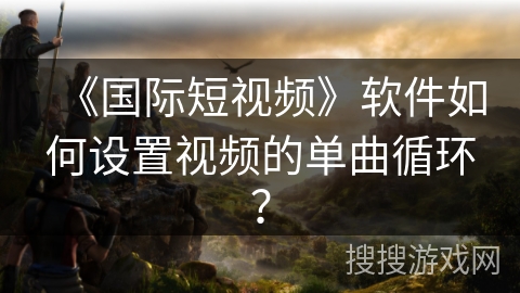《国际短视频》软件如何设置视频的单曲循环? 《国际短视频》软件如何设置视频的单曲循环?