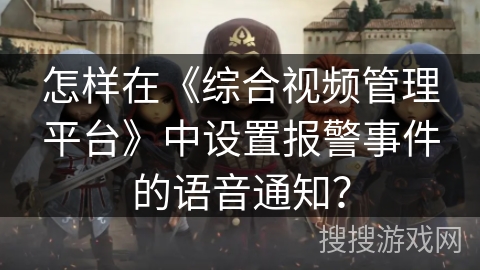 怎样在《综合视频管理平台》中设置报警事件的语音通知？
