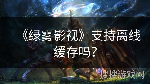 《绿雾影视》支持离线缓存吗？