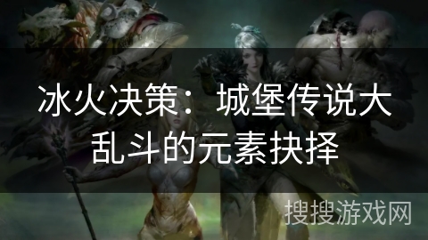 冰火决策：城堡传说大乱斗的元素抉择