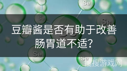 豆瓣酱是否有助于改善肠胃道不适？