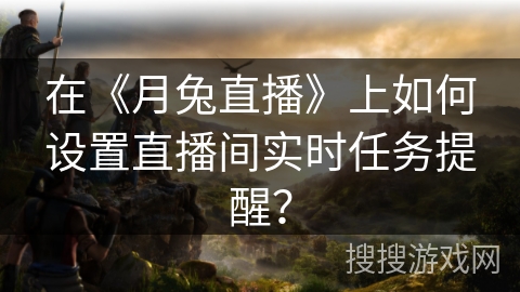 在《月兔直播》上如何设置直播间实时任务提醒？
