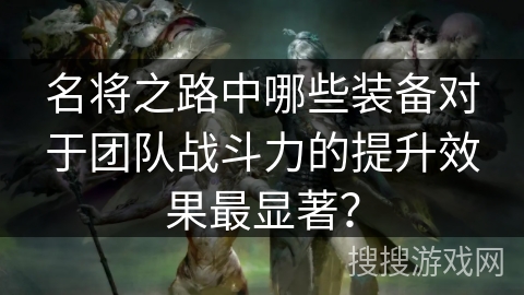 名将之路中哪些装备对于团队战斗力的提升效果最显著？