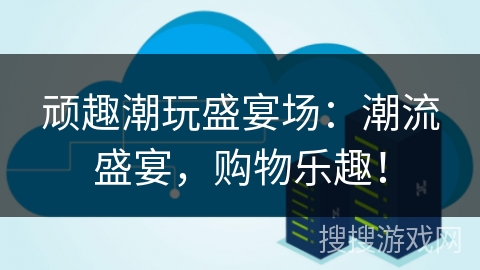 顽趣潮玩盛宴场：潮流盛宴，购物乐趣！
