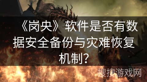 《岗央》软件是否有数据安全备份与灾难恢复机制? 《岗央》软件是否有数据安全备份与灾难恢复机制?