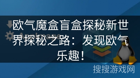 欧气魔盒盲盒探秘新世界探秘之路：发现欧气乐趣！
