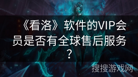 《看洛》软件的VIP会员是否有全球售后服务？