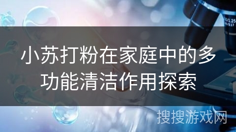 小苏打粉在家庭中的多功能清洁作用探索
