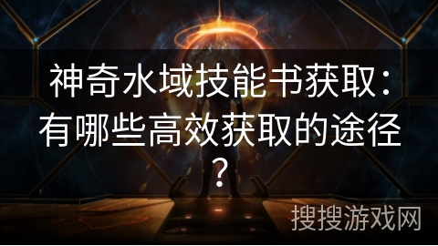 神奇水域技能书获取：有哪些高效获取的途径？