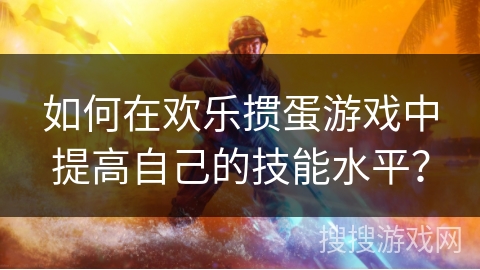 如何在欢乐掼蛋游戏中提高自己的技能水平？
