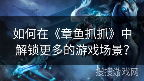 如何在《章鱼抓抓》中解锁更多的游戏场景? 如何在《章鱼抓抓》中解锁更多的游戏场景?