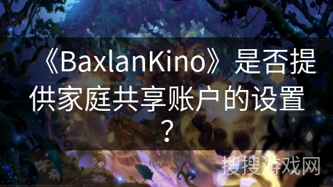 《BaxlanKino》是否提供家庭共享账户的设置？
