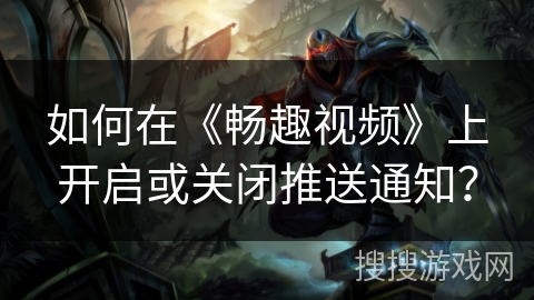 如何在《畅趣视频》上开启或关闭推送通知？