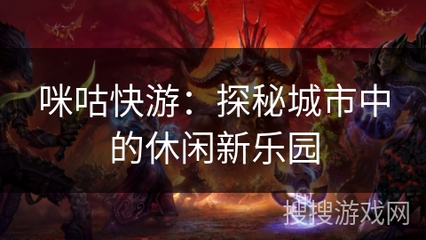 咪咕快游:探秘城市中的休闲新乐园 咪咕快游:探秘城市中的休闲新乐园