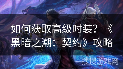 如何获取高级时装?《黑暗之潮:契约》攻略 如何获取高级时装?《黑暗之潮:契约》攻略