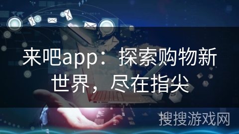 来吧app：探索购物新世界，尽在指尖