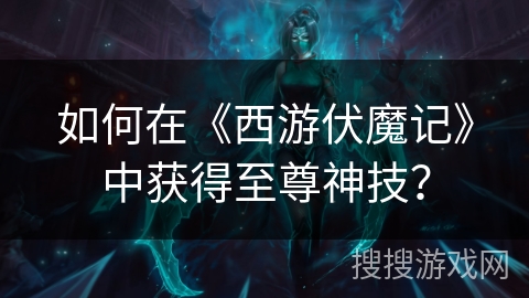 如何在《西游伏魔记》中获得至尊神技？