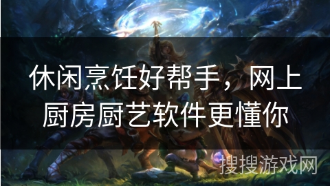 休闲烹饪好帮手，网上厨房厨艺软件更懂你