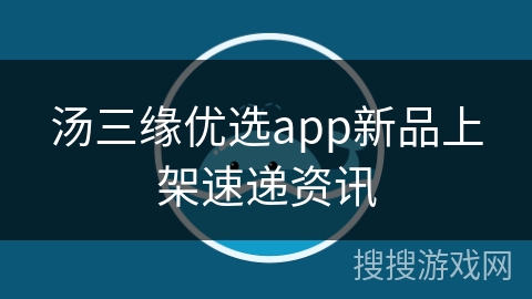 汤三缘优选app新品上架速递资讯