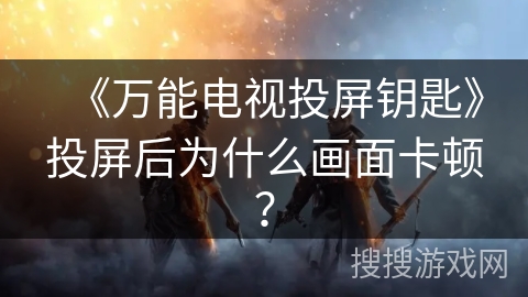 《万能电视投屏钥匙》投屏后为什么画面卡顿? 《万能电视投屏钥匙》投屏后为什么画面卡顿?
