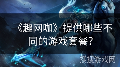 《趣网咖》提供哪些不同的游戏套餐？