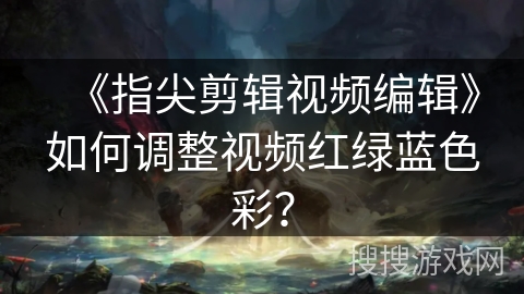 《指尖剪辑视频编辑》如何调整视频红绿蓝色彩？