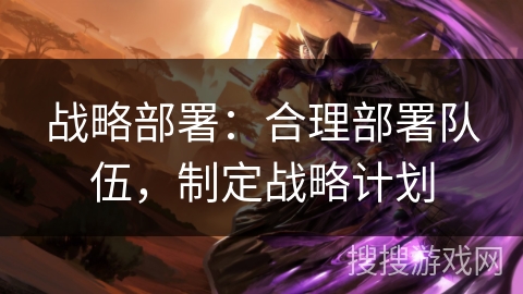 战略部署：合理部署队伍，制定战略计划