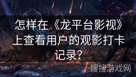 怎样在《龙平台影视》上查看用户的观影打卡记录？