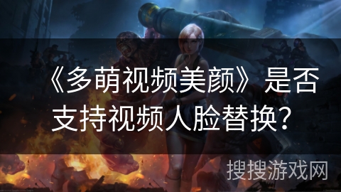 《多萌视频美颜》是否支持视频人脸替换？