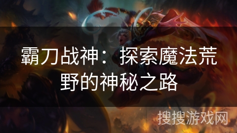 霸刀战神:探索魔法荒野的神秘之路 霸刀战神:探索魔法荒野的神秘之路
