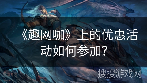 《趣网咖》上的优惠活动如何参加? 《趣网咖》上的优惠活动如何参加?