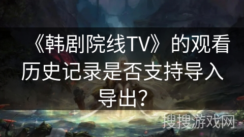 《韩剧院线TV》的观看历史记录是否支持导入导出？